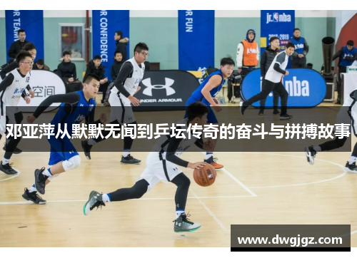 邓亚萍从默默无闻到乒坛传奇的奋斗与拼搏故事